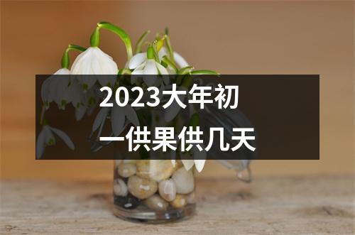 2023大年初一供果供几天