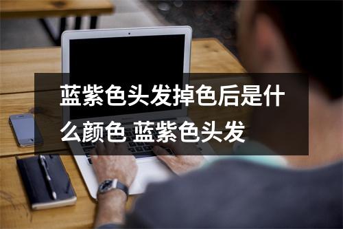 蓝紫色头发掉色后是什么颜色 蓝紫色头发