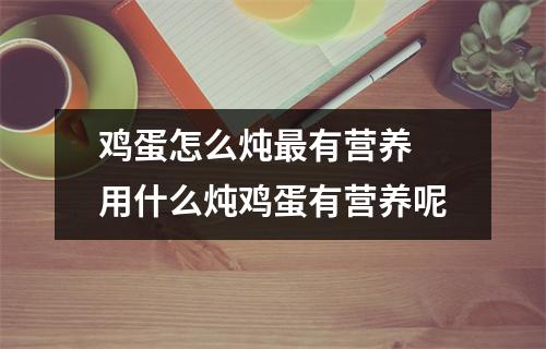 鸡蛋怎么炖最有营养 用什么炖鸡蛋有营养呢