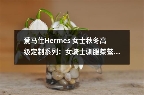 爱马仕Hermes 女士秋冬高级定制系列：女骑士驯服桀骜寒冬