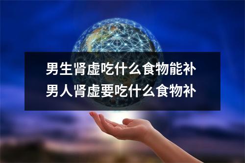 男生肾虚吃什么食物能补 男人肾虚要吃什么食物补