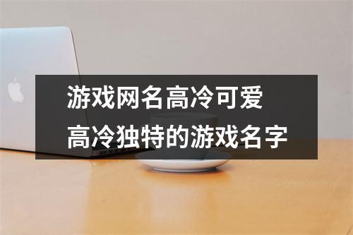 游戏网名高冷可爱 高冷独特的游戏名字 游戏网名高冷可爱 高冷独特的游戏名字
