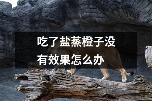 吃了盐蒸橙子没有效果怎么办