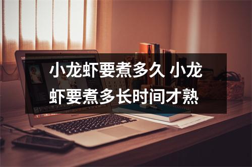 小龙虾要煮多久 小龙虾要煮多长时间才熟