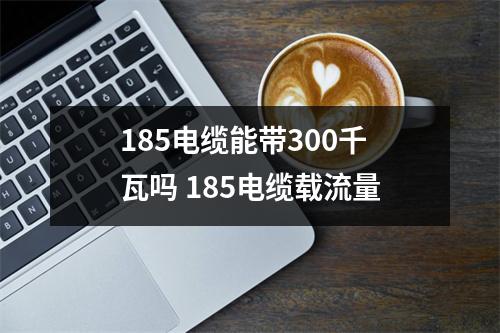 185电缆能带300千瓦吗 185电缆载流量