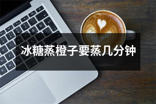 冰糖蒸橙子要蒸几分钟