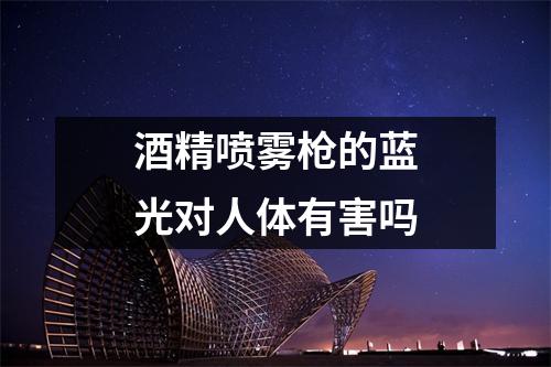 酒精喷雾枪的蓝光对人体有害吗