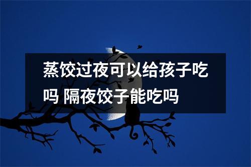 蒸饺过夜可以给孩子吃吗 隔夜饺子能吃吗