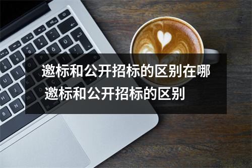 邀标和公开招标的区别在哪 邀标和公开招标的区别