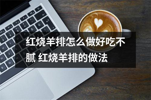 红烧羊排怎么做好吃不腻 红烧羊排的做法