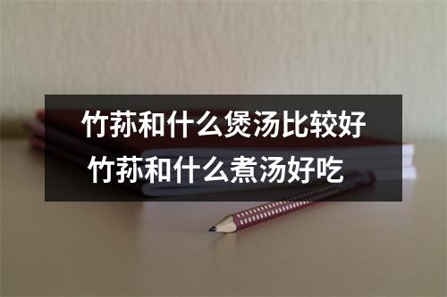 竹荪和什么煲汤比较好 竹荪和什么煮汤好吃