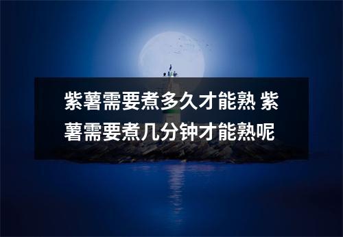 紫薯需要煮多久才能熟 紫薯需要煮几分钟才能熟呢