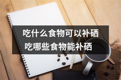 吃什么食物可以补硒 吃哪些食物能补硒