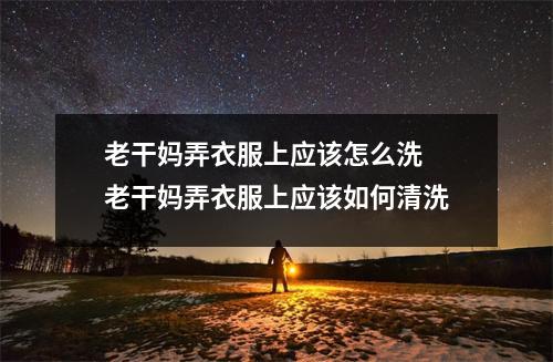 老干妈弄衣服上应该怎么洗 老干妈弄衣服上应该如何清洗