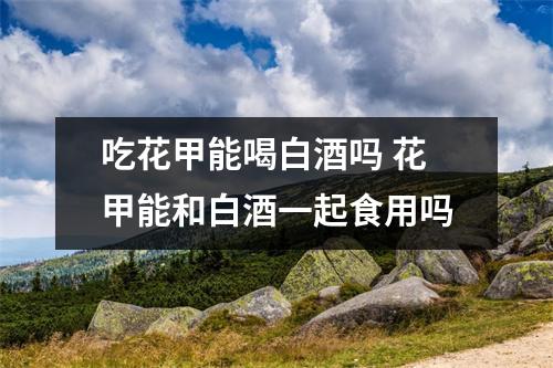 吃花甲能喝白酒吗 花甲能和白酒一起食用吗