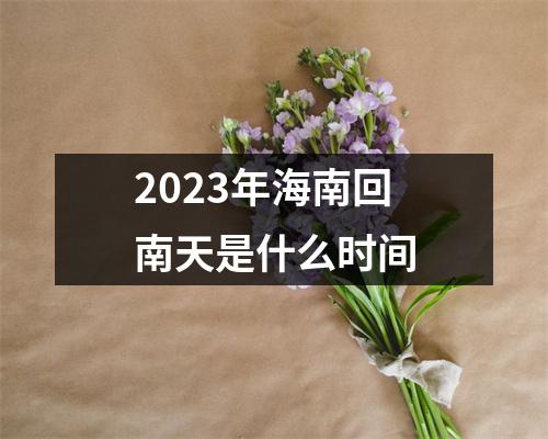 2023年海南回南天是什么时间 2023年海南回南天是什么时间