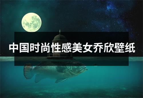 中国时尚性感美女乔欣壁纸