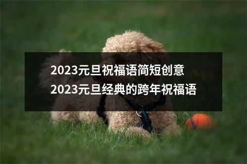 2023元旦祝福语简短创意 2023元旦经典的跨年祝福语 2023元旦祝福语简短创意 2023元旦经典的跨年祝福语