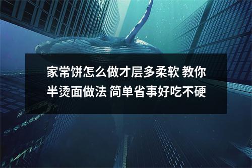 家常饼怎么做才层多柔软 教你半烫面做法 简单省事好吃不硬