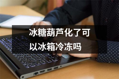 冰糖葫芦化了可以冰箱冷冻吗