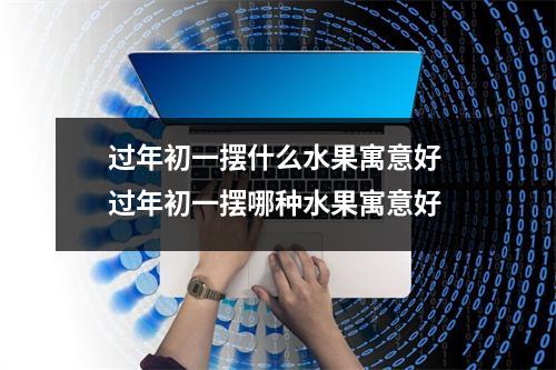 过年初一摆什么水果寓意好 过年初一摆哪种水果寓意好