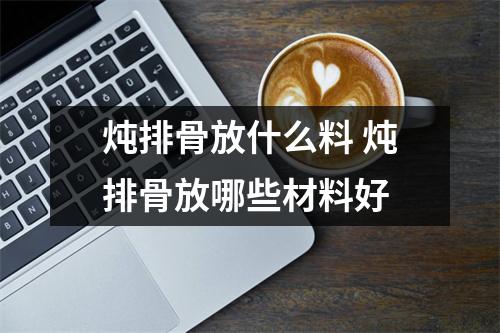 炖排骨放什么料 炖排骨放哪些材料好