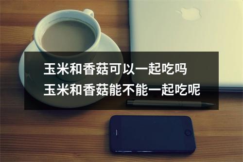 玉米和香菇可以一起吃吗 玉米和香菇能不能一起吃呢