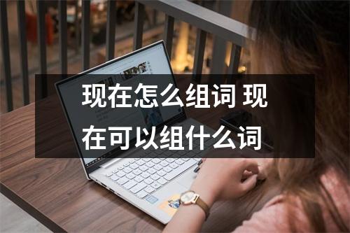现在怎么组词 现在可以组什么词