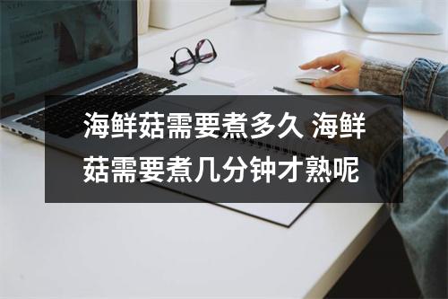 海鲜菇需要煮多久 海鲜菇需要煮几分钟才熟呢