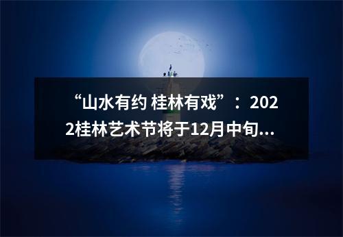 “山水有约 桂林有戏”：2022桂林艺术节将于12月中旬举办