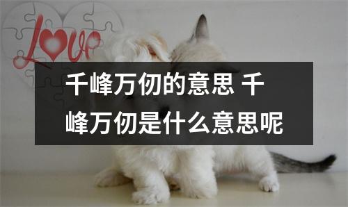 千峰万仞的意思 千峰万仞是什么意思呢 千峰万仞的意思 千峰万仞是什么意思呢