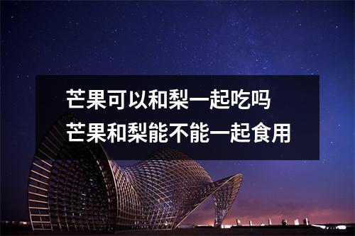 芒果可以和梨一起吃吗 芒果和梨能不能一起食用 芒果可以和梨一起吃吗 芒果和梨能不能一起食用