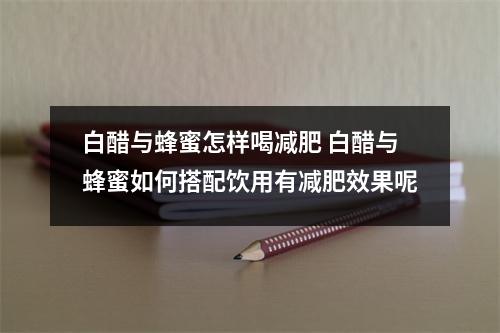 白醋与蜂蜜怎样喝减肥 白醋与蜂蜜如何搭配饮用有减肥效果呢 白醋与蜂蜜怎样喝减肥 白醋与蜂蜜如何搭配饮用有减肥效果呢