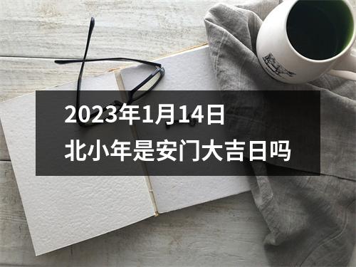 2023年1月14日北小年是安门大吉日吗 2023年1月14日北小年是安门大吉日吗