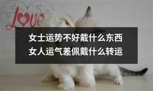 女士运势不好戴什么东西 女人运气差佩戴什么转运 女士运势不好戴什么东西 女人运气差佩戴什么转运