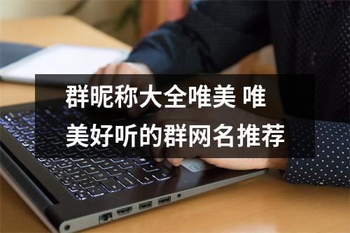 群昵称大全唯美 唯美好听的群网名推荐 群昵称大全唯美 唯美好听的群网名推荐