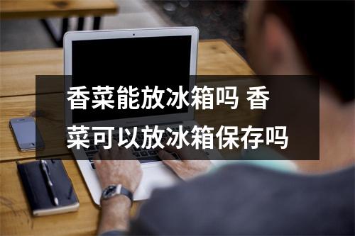 香菜能放冰箱吗 香菜可以放冰箱保存吗