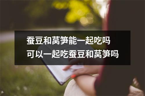 蚕豆和莴笋能一起吃吗 可以一起吃蚕豆和莴笋吗