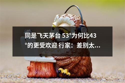 同是飞天茅台 53°为何比43°的更受欢迎 行家：差别太大