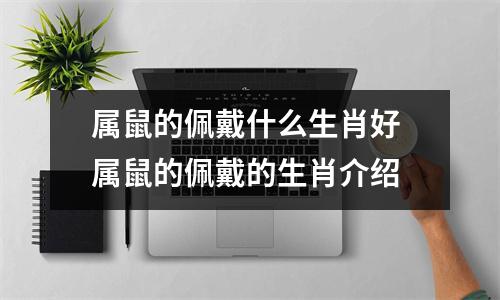 属鼠的佩戴什么生肖好 属鼠的佩戴的生肖介绍