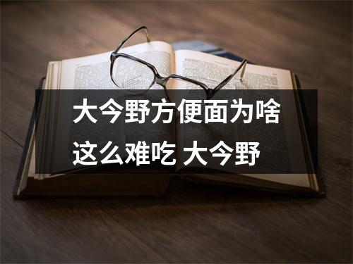 大今野方便面为啥这么难吃 大今野
