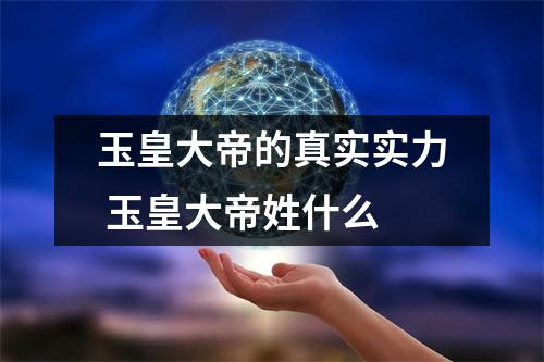 玉皇大帝的真实实力 玉皇大帝姓什么