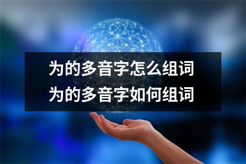 为的多音字怎么组词 为的多音字如何组词 为的多音字怎么组词 为的多音字如何组词