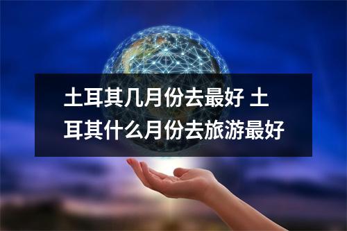 土耳其几月份去最好 土耳其什么月份去旅游最好