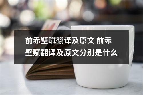 前赤壁赋翻译及原文 前赤壁赋翻译及原文分别是什么 前赤壁赋翻译及原文 前赤壁赋翻译及原文分别是什么