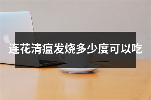 连花清瘟发烧多少度可以吃