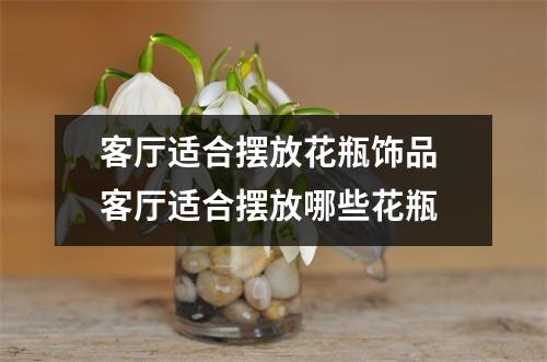 客厅适合摆放花瓶饰品 客厅适合摆放哪些花瓶
