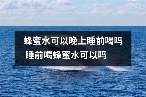 蜂蜜水可以晚上睡前喝吗 睡前喝蜂蜜水可以吗