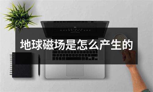 地球磁场是怎么产生的