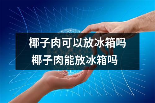 椰子肉可以放冰箱吗 椰子肉能放冰箱吗